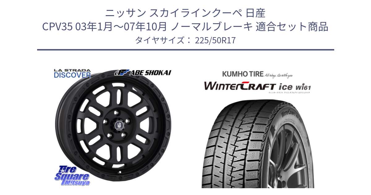 ニッサン スカイラインクーペ 日産 CPV35 03年1月～07年10月 ノーマルブレーキ 用セット商品です。LA STRADA DISCOVER ホイール 17インチ と WINTERCRAFT ice Wi61 ウィンタークラフト クムホ倉庫 スタッドレスタイヤ 225/50R17 の組合せ商品です。