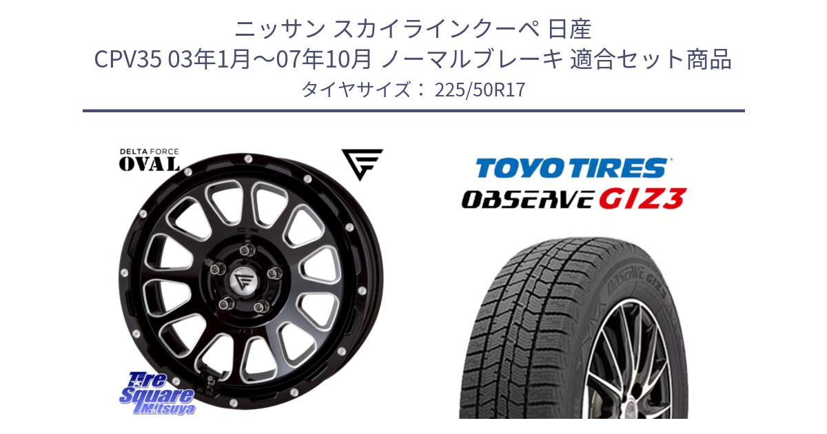 ニッサン スカイラインクーペ 日産 CPV35 03年1月～07年10月 ノーマルブレーキ 用セット商品です。デルタフォース オーバル 7J ホイール 17インチ と OBSERVE GIZ3 オブザーブ ギズ3 2024年製 スタッドレス 225/50R17 の組合せ商品です。