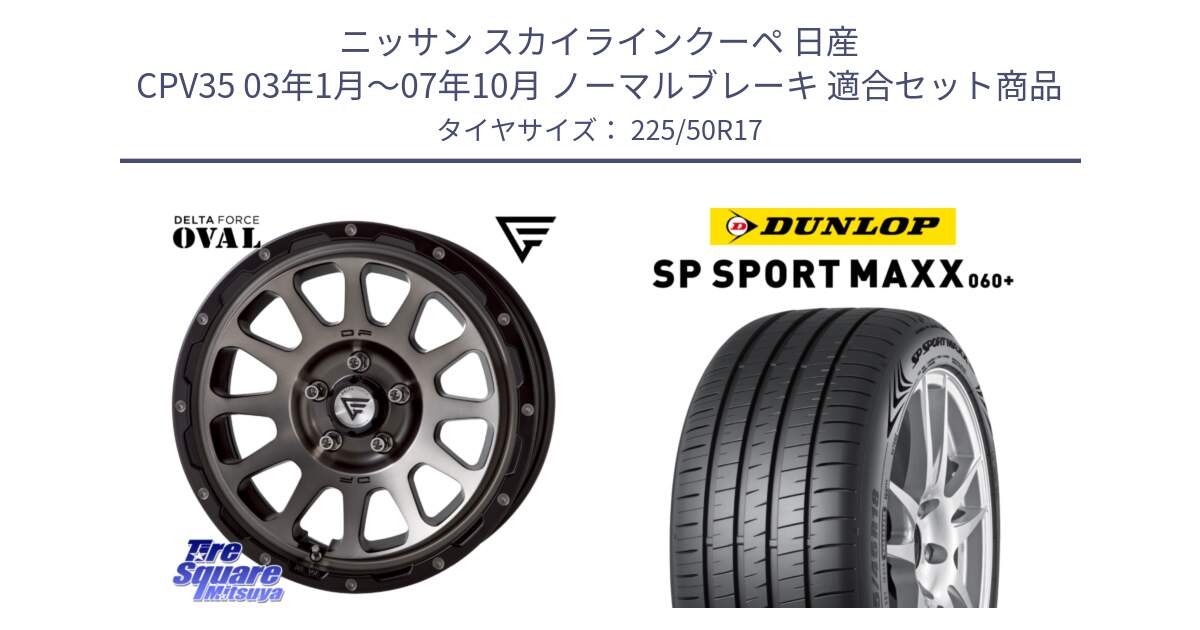 ニッサン スカイラインクーペ 日産 CPV35 03年1月～07年10月 ノーマルブレーキ 用セット商品です。デルタフォース オーバル 7J ホイール 17インチ と ダンロップ SP SPORT MAXX 060+ スポーツマックス  225/50R17 の組合せ商品です。