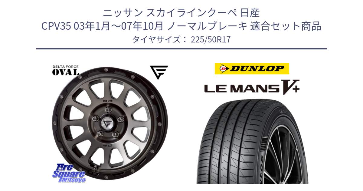 ニッサン スカイラインクーペ 日産 CPV35 03年1月～07年10月 ノーマルブレーキ 用セット商品です。デルタフォース オーバル 7J ホイール 17インチ と ダンロップ LEMANS5+ ルマンV+ 225/50R17 の組合せ商品です。