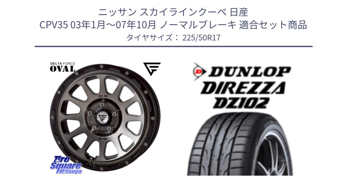 ニッサン スカイラインクーペ 日産 CPV35 03年1月～07年10月 ノーマルブレーキ 用セット商品です。デルタフォース オーバル 7J ホイール 17インチ と ダンロップ ディレッツァ DZ102 DIREZZA サマータイヤ 225/50R17 の組合せ商品です。