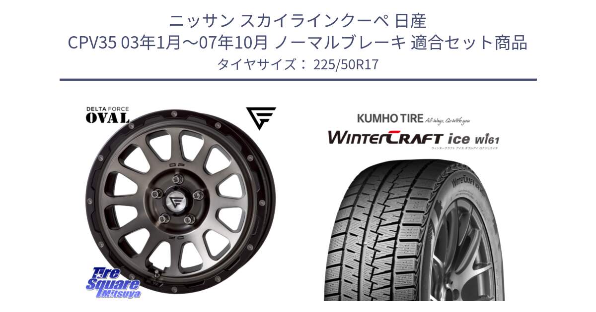 ニッサン スカイラインクーペ 日産 CPV35 03年1月～07年10月 ノーマルブレーキ 用セット商品です。デルタフォース オーバル 7J ホイール 17インチ と WINTERCRAFT ice Wi61 ウィンタークラフト クムホ倉庫 スタッドレスタイヤ 225/50R17 の組合せ商品です。