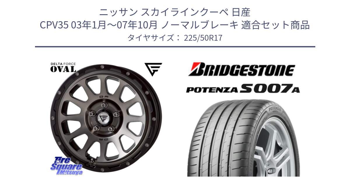 ニッサン スカイラインクーペ 日産 CPV35 03年1月～07年10月 ノーマルブレーキ 用セット商品です。デルタフォース オーバル 7J ホイール 17インチ と POTENZA ポテンザ S007A 【正規品】 サマータイヤ 225/50R17 の組合せ商品です。