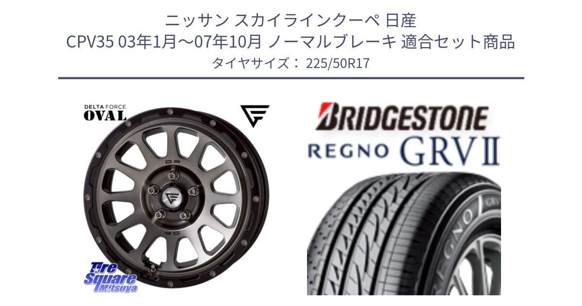 ニッサン スカイラインクーペ 日産 CPV35 03年1月～07年10月 ノーマルブレーキ 用セット商品です。デルタフォース オーバル 7J ホイール 17インチ と REGNO レグノ GRV2 GRV-2サマータイヤ 225/50R17 の組合せ商品です。