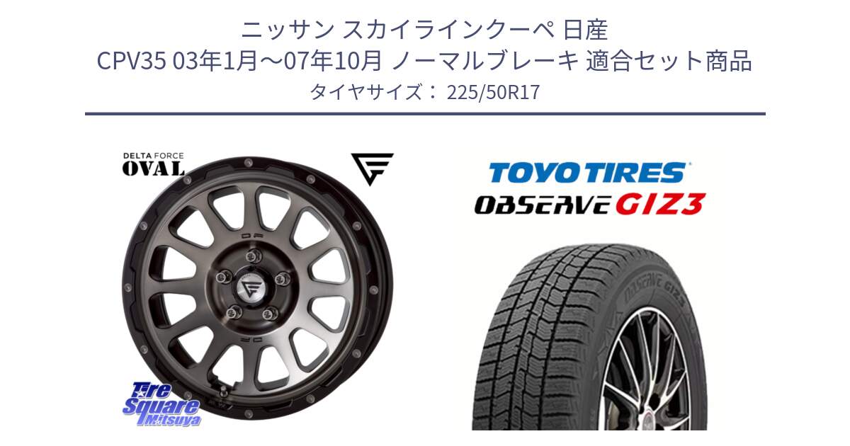 ニッサン スカイラインクーペ 日産 CPV35 03年1月～07年10月 ノーマルブレーキ 用セット商品です。デルタフォース オーバル 7J ホイール 17インチ と OBSERVE GIZ3 オブザーブ ギズ3 2024年製 スタッドレス 225/50R17 の組合せ商品です。