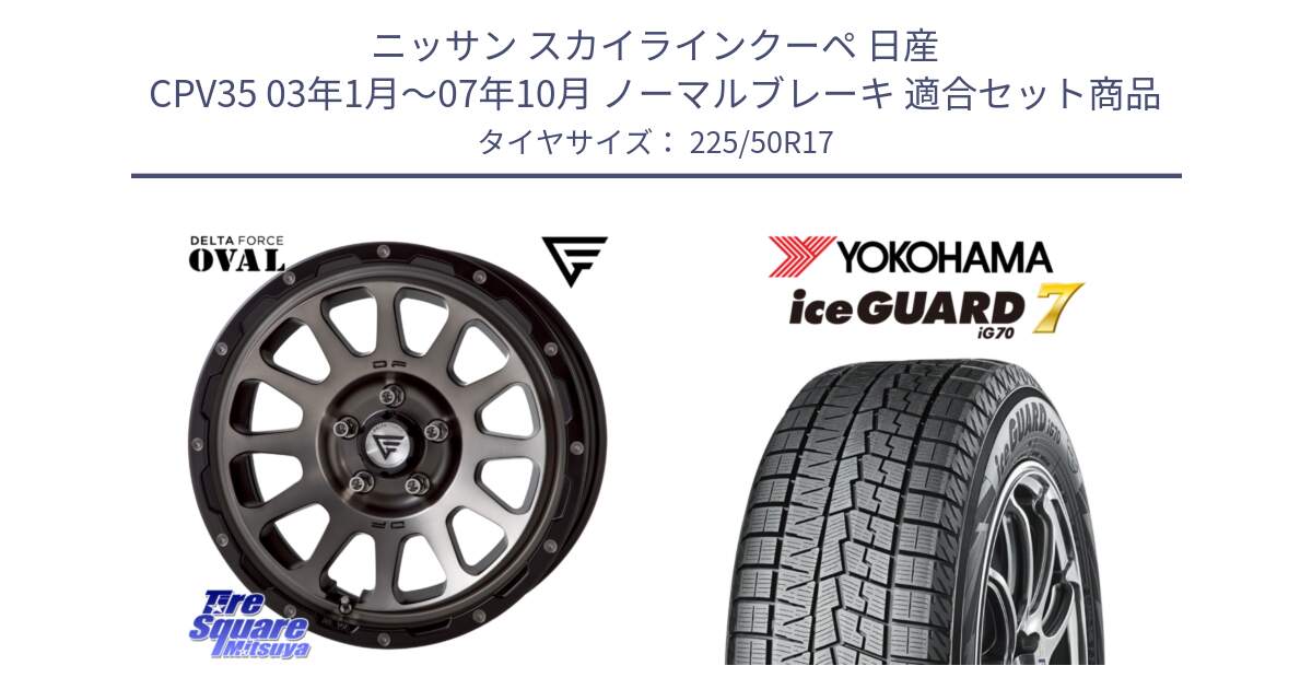 ニッサン スカイラインクーペ 日産 CPV35 03年1月～07年10月 ノーマルブレーキ 用セット商品です。デルタフォース オーバル 7J ホイール 17インチ と R7128 ice GUARD7 IG70  アイスガード スタッドレス 225/50R17 の組合せ商品です。