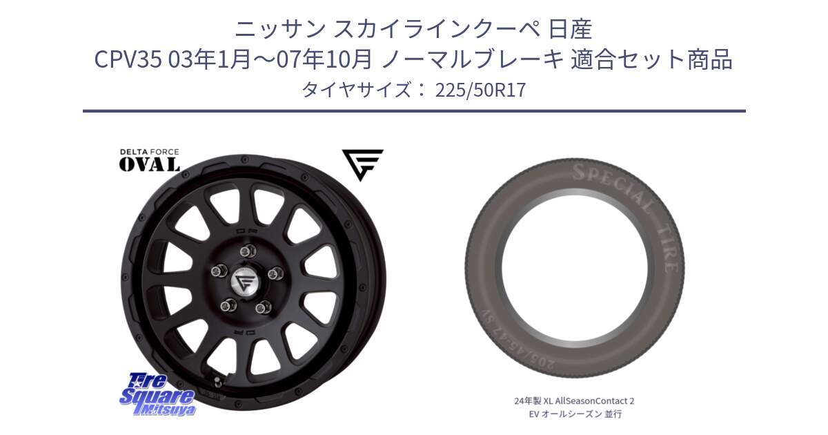 ニッサン スカイラインクーペ 日産 CPV35 03年1月～07年10月 ノーマルブレーキ 用セット商品です。デルタフォース オーバル BK 17インチ 7J ホイール と 24年製 XL AllSeasonContact 2 EV オールシーズン 並行 225/50R17 の組合せ商品です。