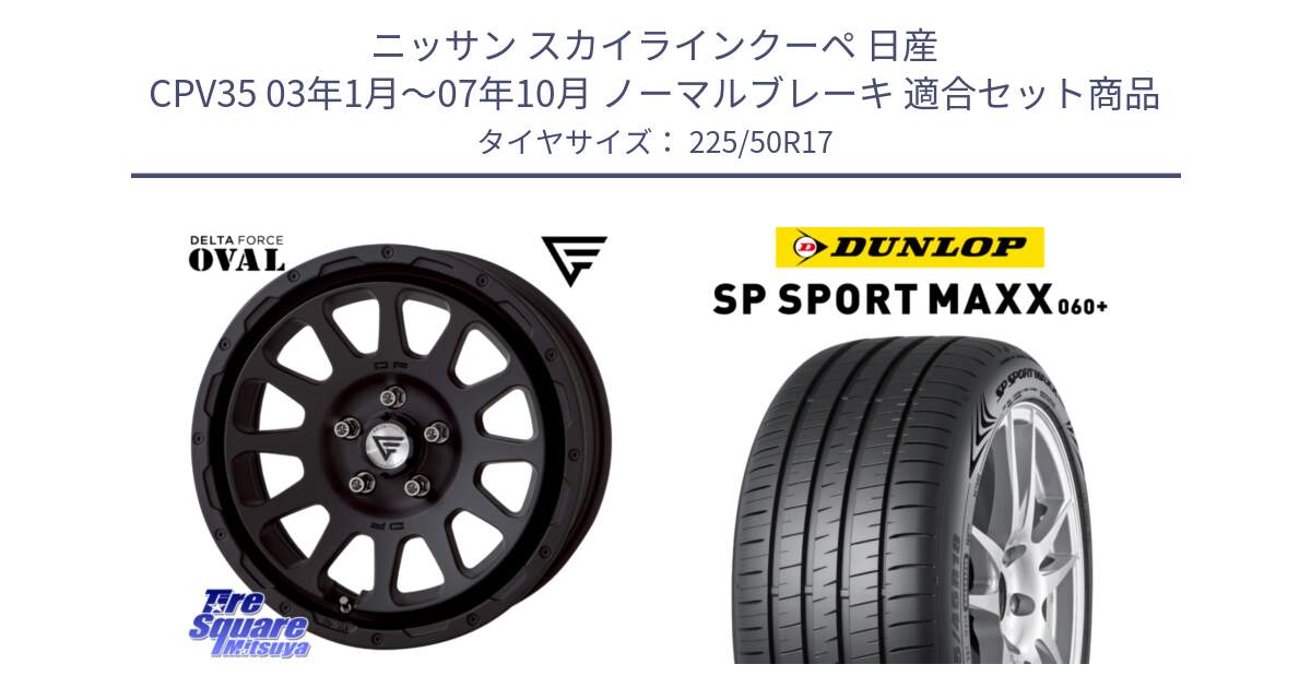 ニッサン スカイラインクーペ 日産 CPV35 03年1月～07年10月 ノーマルブレーキ 用セット商品です。デルタフォース オーバル BK 17インチ 7J ホイール と ダンロップ SP SPORT MAXX 060+ スポーツマックス  225/50R17 の組合せ商品です。