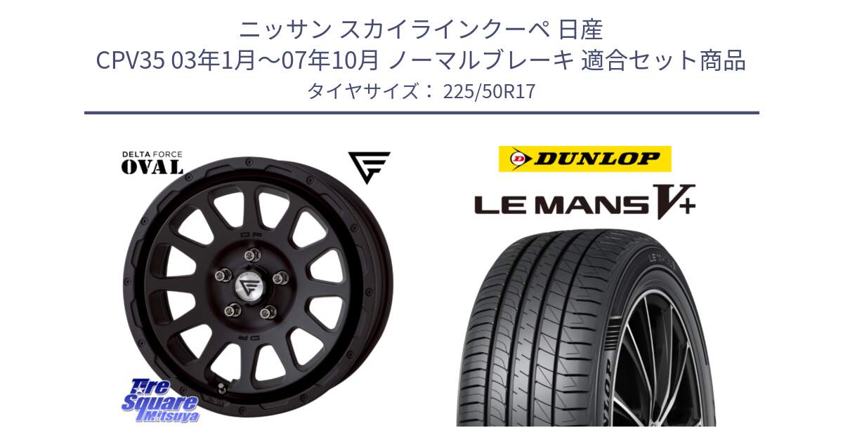 ニッサン スカイラインクーペ 日産 CPV35 03年1月～07年10月 ノーマルブレーキ 用セット商品です。デルタフォース オーバル BK 17インチ 7J ホイール と ダンロップ LEMANS5+ ルマンV+ 225/50R17 の組合せ商品です。