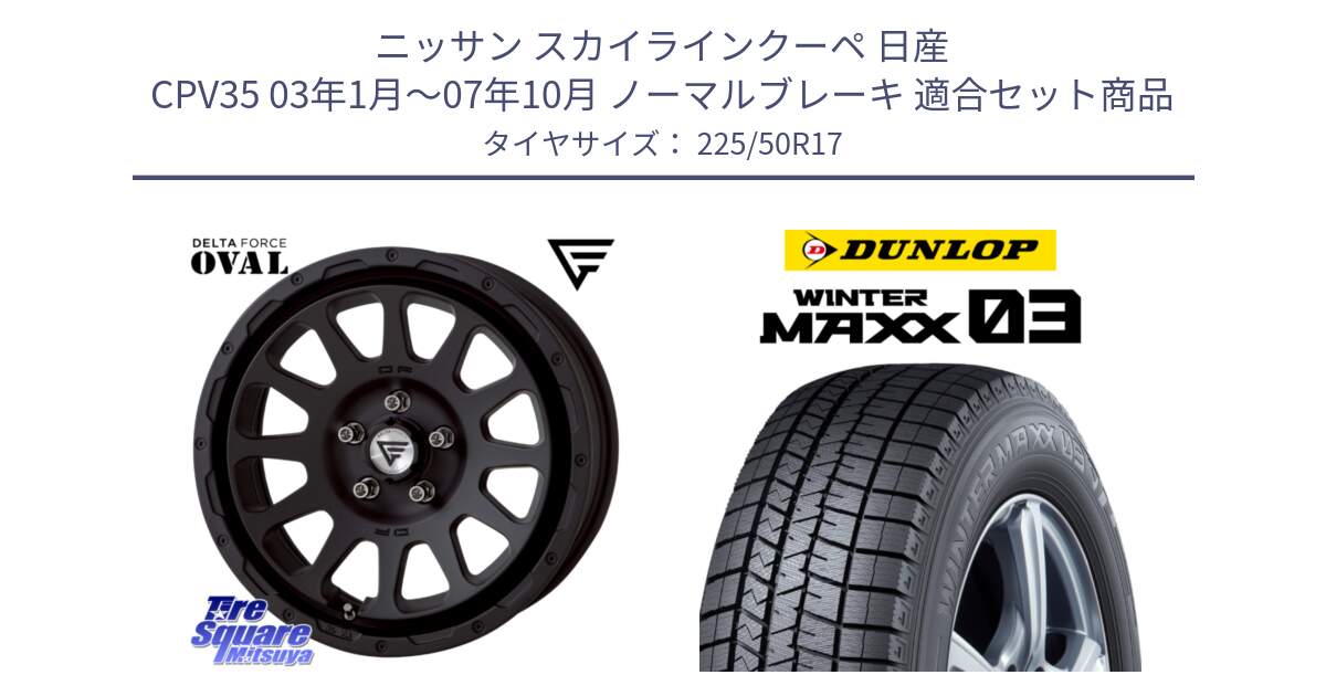 ニッサン スカイラインクーペ 日産 CPV35 03年1月～07年10月 ノーマルブレーキ 用セット商品です。デルタフォース オーバル BK 17インチ 7J ホイール と ウィンターマックス03 WM03 ダンロップ スタッドレス 225/50R17 の組合せ商品です。