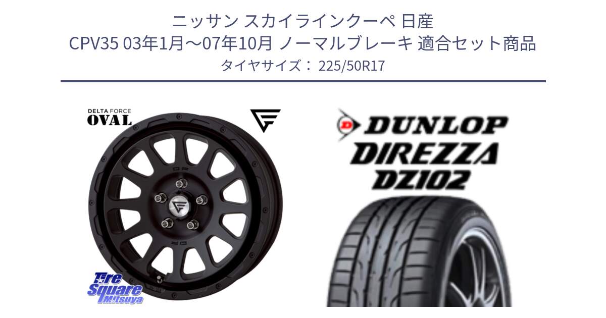 ニッサン スカイラインクーペ 日産 CPV35 03年1月～07年10月 ノーマルブレーキ 用セット商品です。デルタフォース オーバル BK 17インチ 7J ホイール と ダンロップ ディレッツァ DZ102 DIREZZA サマータイヤ 225/50R17 の組合せ商品です。