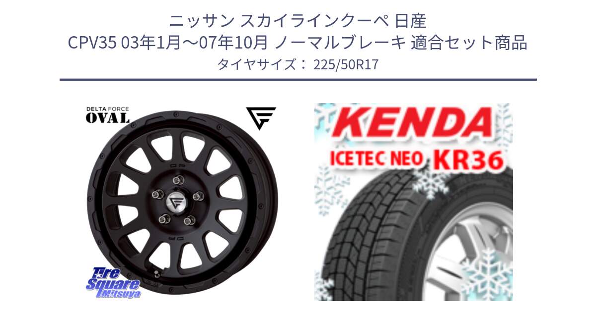 ニッサン スカイラインクーペ 日産 CPV35 03年1月～07年10月 ノーマルブレーキ 用セット商品です。デルタフォース オーバル BK 17インチ 7J ホイール と ケンダ KR36 ICETEC NEO アイステックネオ 2024年製 スタッドレスタイヤ 225/50R17 の組合せ商品です。