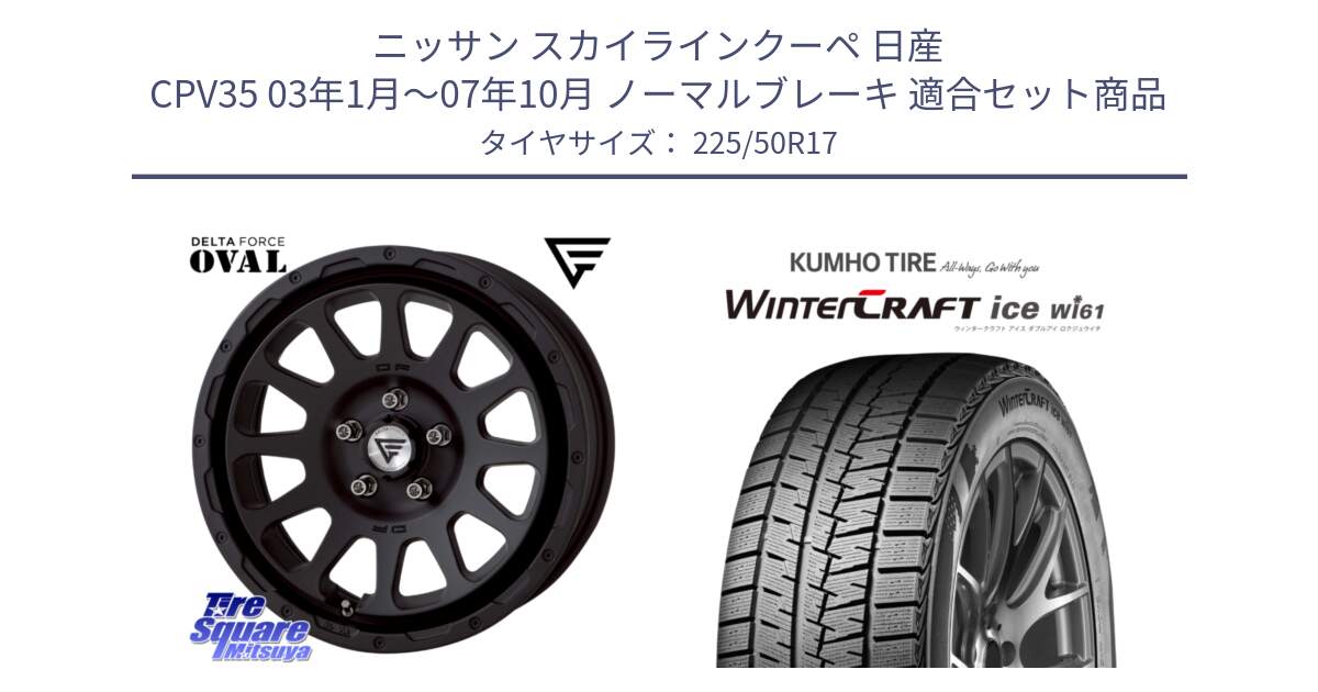 ニッサン スカイラインクーペ 日産 CPV35 03年1月～07年10月 ノーマルブレーキ 用セット商品です。デルタフォース オーバル BK 17インチ 7J ホイール と WINTERCRAFT ice Wi61 ウィンタークラフト クムホ倉庫 スタッドレスタイヤ 225/50R17 の組合せ商品です。