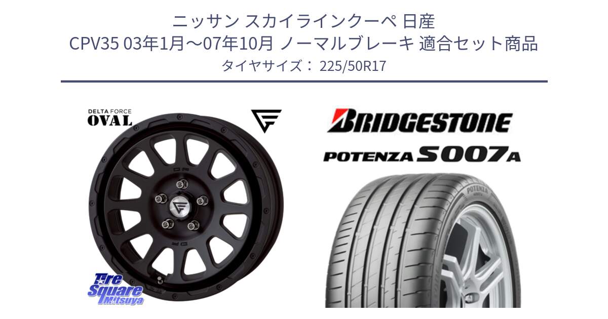 ニッサン スカイラインクーペ 日産 CPV35 03年1月～07年10月 ノーマルブレーキ 用セット商品です。デルタフォース オーバル BK 17インチ 7J ホイール と POTENZA ポテンザ S007A 【正規品】 サマータイヤ 225/50R17 の組合せ商品です。