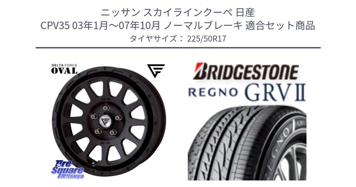 ニッサン スカイラインクーペ 日産 CPV35 03年1月～07年10月 ノーマルブレーキ 用セット商品です。デルタフォース オーバル BK 17インチ 7J ホイール と REGNO レグノ GRV2 GRV-2サマータイヤ 225/50R17 の組合せ商品です。