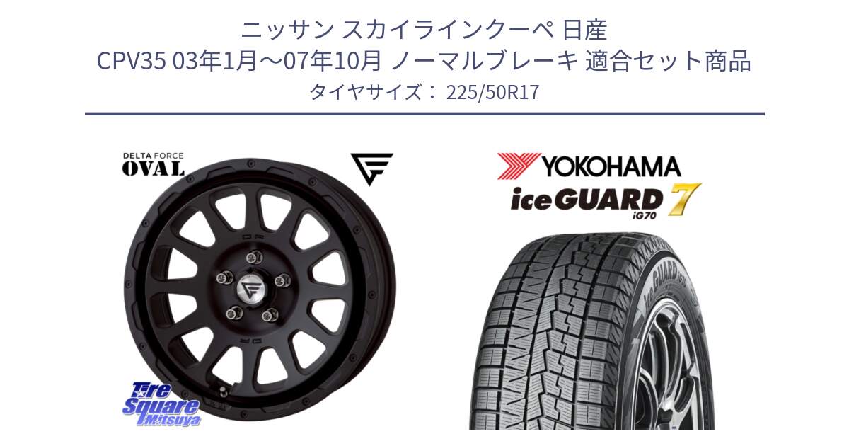 ニッサン スカイラインクーペ 日産 CPV35 03年1月～07年10月 ノーマルブレーキ 用セット商品です。デルタフォース オーバル BK 17インチ 7J ホイール と R7128 ice GUARD7 IG70  アイスガード スタッドレス 225/50R17 の組合せ商品です。