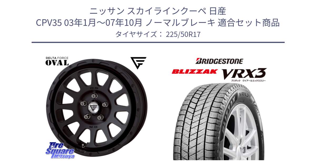 ニッサン スカイラインクーペ 日産 CPV35 03年1月～07年10月 ノーマルブレーキ 用セット商品です。デルタフォース オーバル BK 17インチ 8J ホイール と ブリザック BLIZZAK VRX3 スタッドレス 225/50R17 の組合せ商品です。