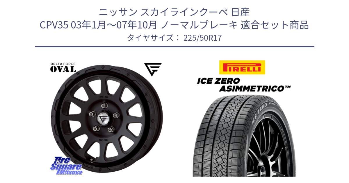 ニッサン スカイラインクーペ 日産 CPV35 03年1月～07年10月 ノーマルブレーキ 用セット商品です。デルタフォース オーバル BK 17インチ 8J ホイール と ICE ZERO ASIMMETRICO 98H XL スタッドレス 225/50R17 の組合せ商品です。