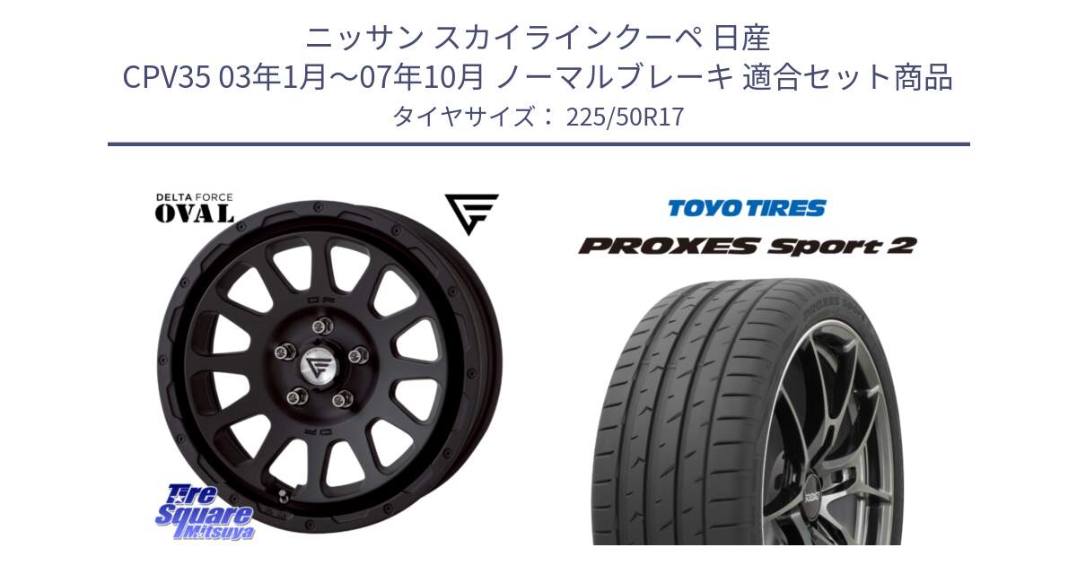 ニッサン スカイラインクーペ 日産 CPV35 03年1月～07年10月 ノーマルブレーキ 用セット商品です。デルタフォース オーバル BK 17インチ 8J ホイール と トーヨー PROXES Sport2 プロクセススポーツ2 サマータイヤ 225/50R17 の組合せ商品です。