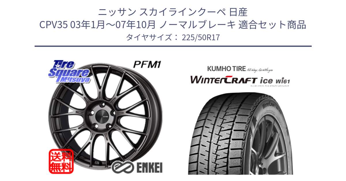 ニッサン スカイラインクーペ 日産 CPV35 03年1月～07年10月 ノーマルブレーキ 用セット商品です。エンケイ PerformanceLine PFM1 17インチ と WINTERCRAFT ice Wi61 ウィンタークラフト クムホ倉庫 スタッドレスタイヤ 225/50R17 の組合せ商品です。