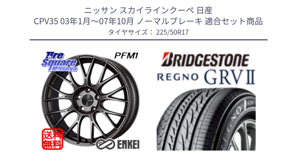 ニッサン スカイラインクーペ 日産 CPV35 03年1月～07年10月 ノーマルブレーキ 用セット商品です。エンケイ PerformanceLine PFM1 17インチ と REGNO レグノ GRV2 GRV-2サマータイヤ 225/50R17 の組合せ商品です。