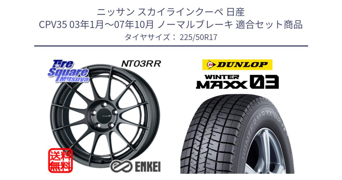 ニッサン スカイラインクーペ 日産 CPV35 03年1月～07年10月 ノーマルブレーキ 用セット商品です。エンケイ Racing Revolution NT03RR GM ホイール と ウィンターマックス03 WM03 ダンロップ スタッドレス 225/50R17 の組合せ商品です。