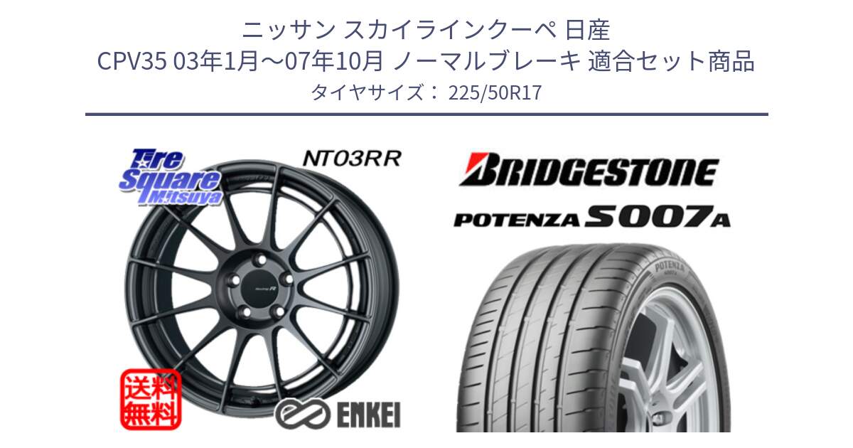 ニッサン スカイラインクーペ 日産 CPV35 03年1月～07年10月 ノーマルブレーキ 用セット商品です。エンケイ Racing Revolution NT03RR GM ホイール と POTENZA ポテンザ S007A 【正規品】 サマータイヤ 225/50R17 の組合せ商品です。