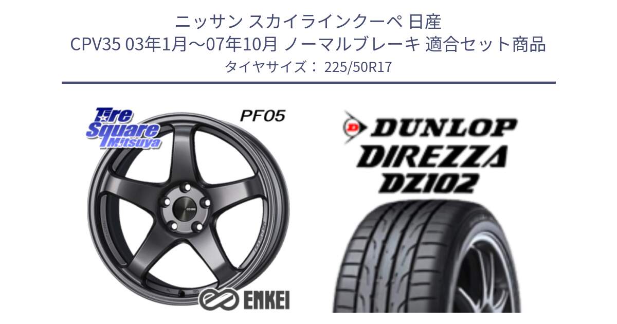 ニッサン スカイラインクーペ 日産 CPV35 03年1月～07年10月 ノーマルブレーキ 用セット商品です。エンケイ PerformanceLine PF05 DS 17インチ と ダンロップ ディレッツァ DZ102 DIREZZA サマータイヤ 225/50R17 の組合せ商品です。