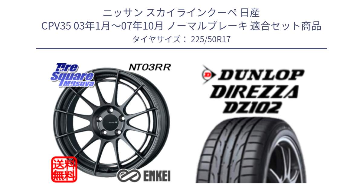 ニッサン スカイラインクーペ 日産 CPV35 03年1月～07年10月 ノーマルブレーキ 用セット商品です。エンケイ Racing Revolution NT03RR GM ホイール と ダンロップ ディレッツァ DZ102 DIREZZA サマータイヤ 225/50R17 の組合せ商品です。