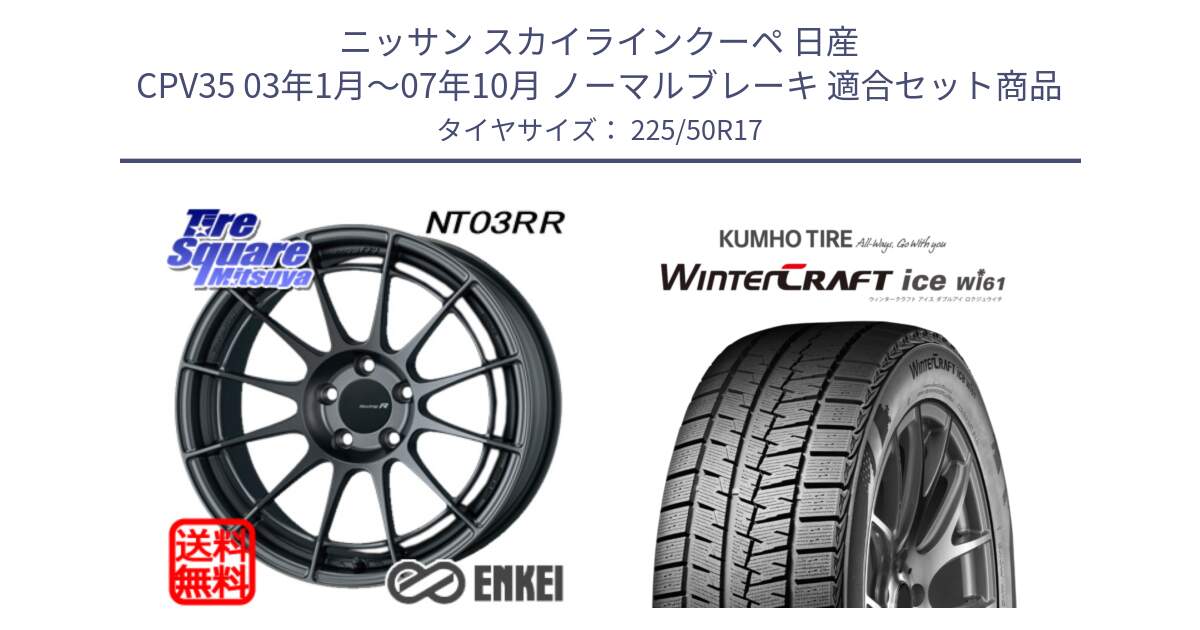 ニッサン スカイラインクーペ 日産 CPV35 03年1月～07年10月 ノーマルブレーキ 用セット商品です。エンケイ Racing Revolution NT03RR GM ホイール と WINTERCRAFT ice Wi61 ウィンタークラフト クムホ倉庫 スタッドレスタイヤ 225/50R17 の組合せ商品です。