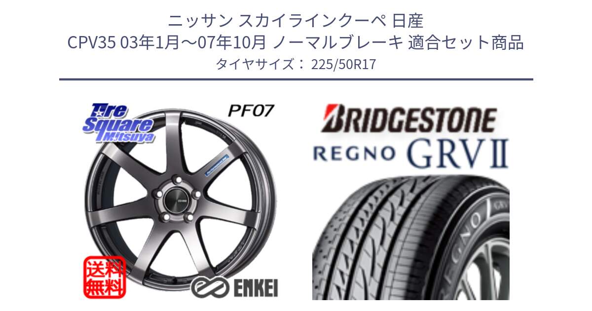 ニッサン スカイラインクーペ 日産 CPV35 03年1月～07年10月 ノーマルブレーキ 用セット商品です。エンケイ PerformanceLine PF07 DS ホイール と REGNO レグノ GRV2 GRV-2サマータイヤ 225/50R17 の組合せ商品です。