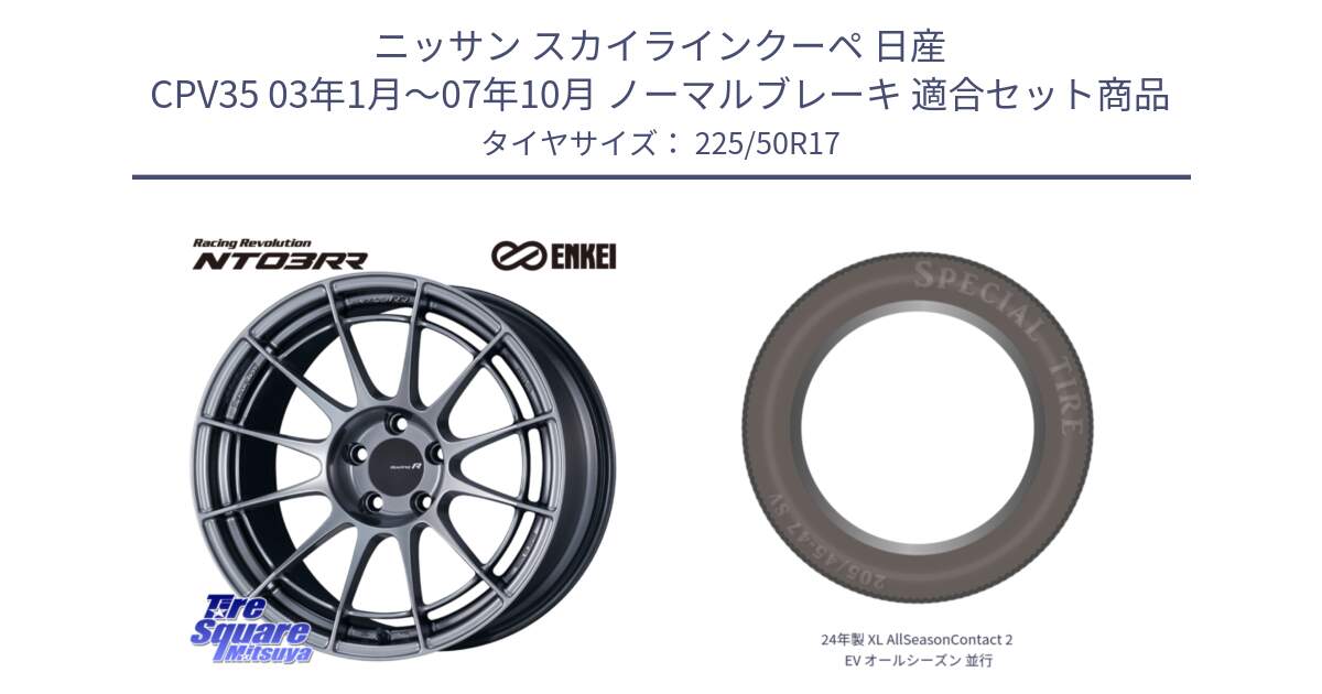 ニッサン スカイラインクーペ 日産 CPV35 03年1月～07年10月 ノーマルブレーキ 用セット商品です。エンケイ Racing Revolution NT03RR ホイール と 24年製 XL AllSeasonContact 2 EV オールシーズン 並行 225/50R17 の組合せ商品です。