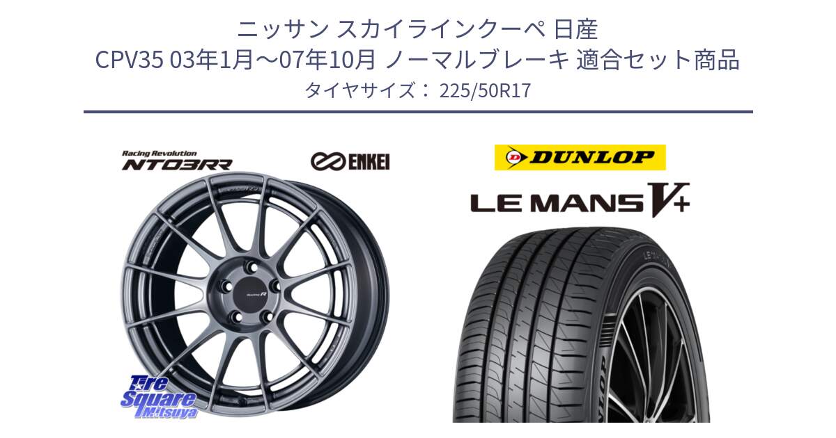 ニッサン スカイラインクーペ 日産 CPV35 03年1月～07年10月 ノーマルブレーキ 用セット商品です。エンケイ Racing Revolution NT03RR ホイール と ダンロップ LEMANS5+ ルマンV+ 225/50R17 の組合せ商品です。