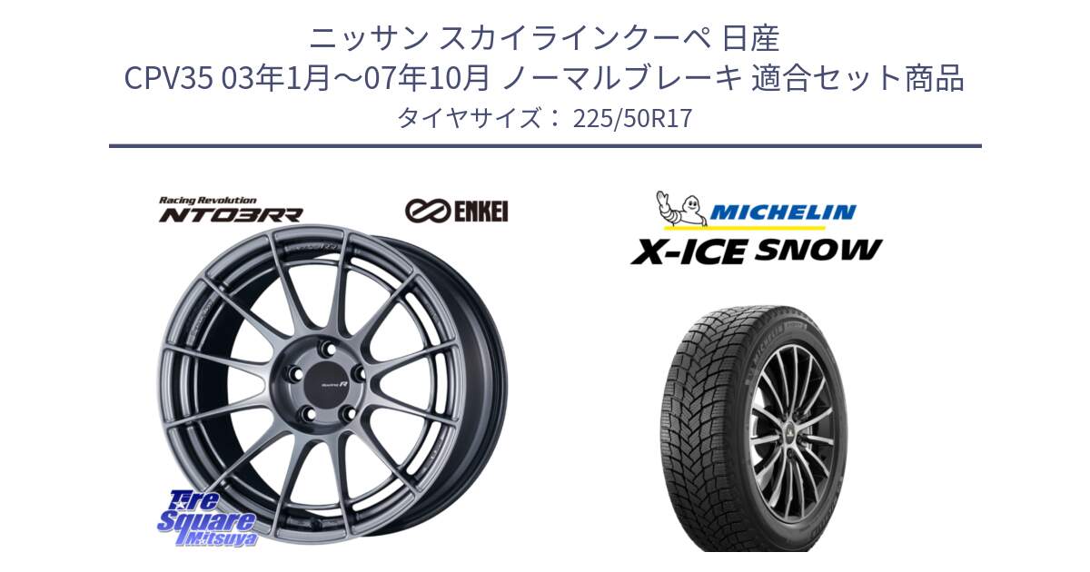 ニッサン スカイラインクーペ 日産 CPV35 03年1月～07年10月 ノーマルブレーキ 用セット商品です。エンケイ Racing Revolution NT03RR ホイール と X-ICE SNOW エックスアイススノー XICE SNOW 2024年製 スタッドレス 正規品 225/50R17 の組合せ商品です。