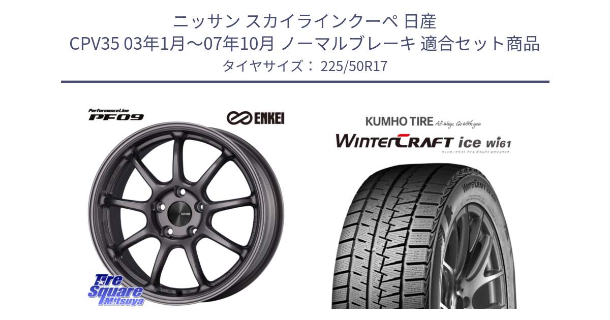 ニッサン スカイラインクーペ 日産 CPV35 03年1月～07年10月 ノーマルブレーキ 用セット商品です。PerformanceLine PF09 ホイール 4本 17インチ と WINTERCRAFT ice Wi61 ウィンタークラフト クムホ倉庫 スタッドレスタイヤ 225/50R17 の組合せ商品です。