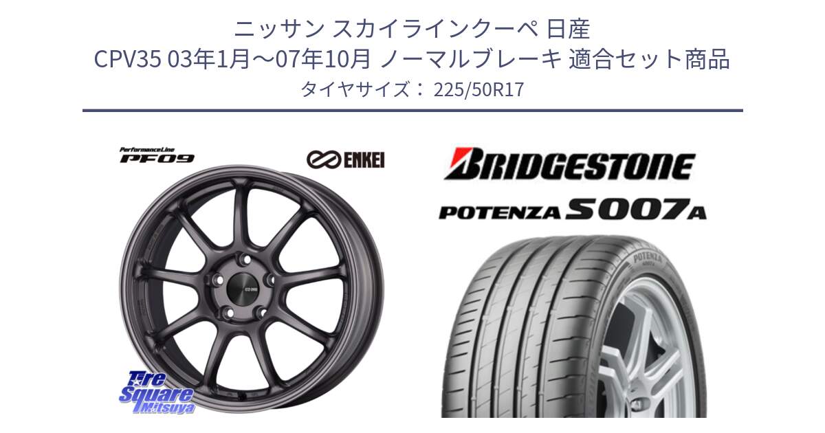 ニッサン スカイラインクーペ 日産 CPV35 03年1月～07年10月 ノーマルブレーキ 用セット商品です。PerformanceLine PF09 ホイール 4本 17インチ と POTENZA ポテンザ S007A 【正規品】 サマータイヤ 225/50R17 の組合せ商品です。