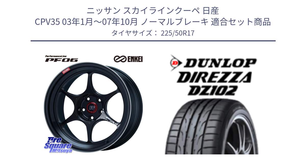 ニッサン スカイラインクーペ 日産 CPV35 03年1月～07年10月 ノーマルブレーキ 用セット商品です。エンケイ PerformanceLine PF06 BK ホイール 17インチ と ダンロップ ディレッツァ DZ102 DIREZZA サマータイヤ 225/50R17 の組合せ商品です。