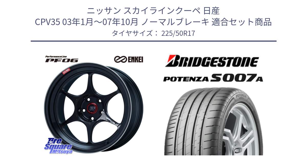 ニッサン スカイラインクーペ 日産 CPV35 03年1月～07年10月 ノーマルブレーキ 用セット商品です。エンケイ PerformanceLine PF06 BK ホイール 17インチ と POTENZA ポテンザ S007A 【正規品】 サマータイヤ 225/50R17 の組合せ商品です。