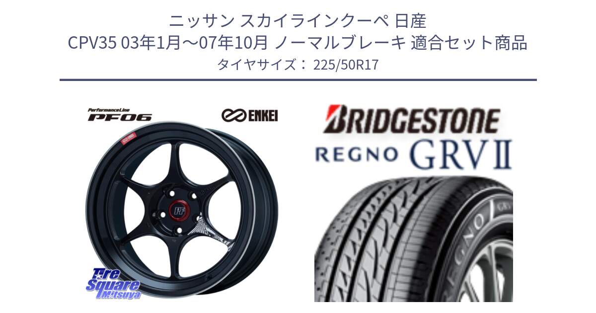 ニッサン スカイラインクーペ 日産 CPV35 03年1月～07年10月 ノーマルブレーキ 用セット商品です。エンケイ PerformanceLine PF06 BK ホイール 17インチ と REGNO レグノ GRV2 GRV-2サマータイヤ 225/50R17 の組合せ商品です。