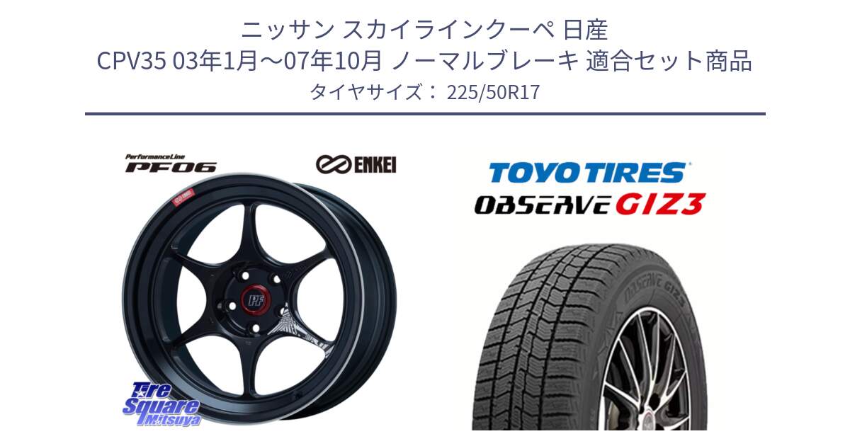 ニッサン スカイラインクーペ 日産 CPV35 03年1月～07年10月 ノーマルブレーキ 用セット商品です。エンケイ PerformanceLine PF06 BK ホイール 17インチ と OBSERVE GIZ3 オブザーブ ギズ3 2024年製 スタッドレス 225/50R17 の組合せ商品です。