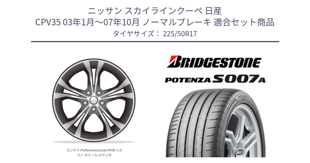 ニッサン スカイラインクーペ 日産 CPV35 03年1月～07年10月 ノーマルブレーキ 用セット商品です。エンケイ PerformanceLine PF06 シルバー ホイール 17インチ と POTENZA ポテンザ S007A 【正規品】 サマータイヤ 225/50R17 の組合せ商品です。