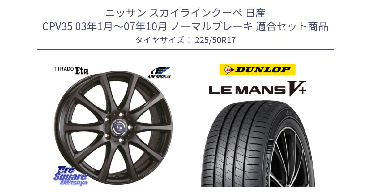 ニッサン スカイラインクーペ 日産 CPV35 03年1月～07年10月 ノーマルブレーキ 用セット商品です。ティラード イータ と ダンロップ LEMANS5+ ルマンV+ 225/50R17 の組合せ商品です。