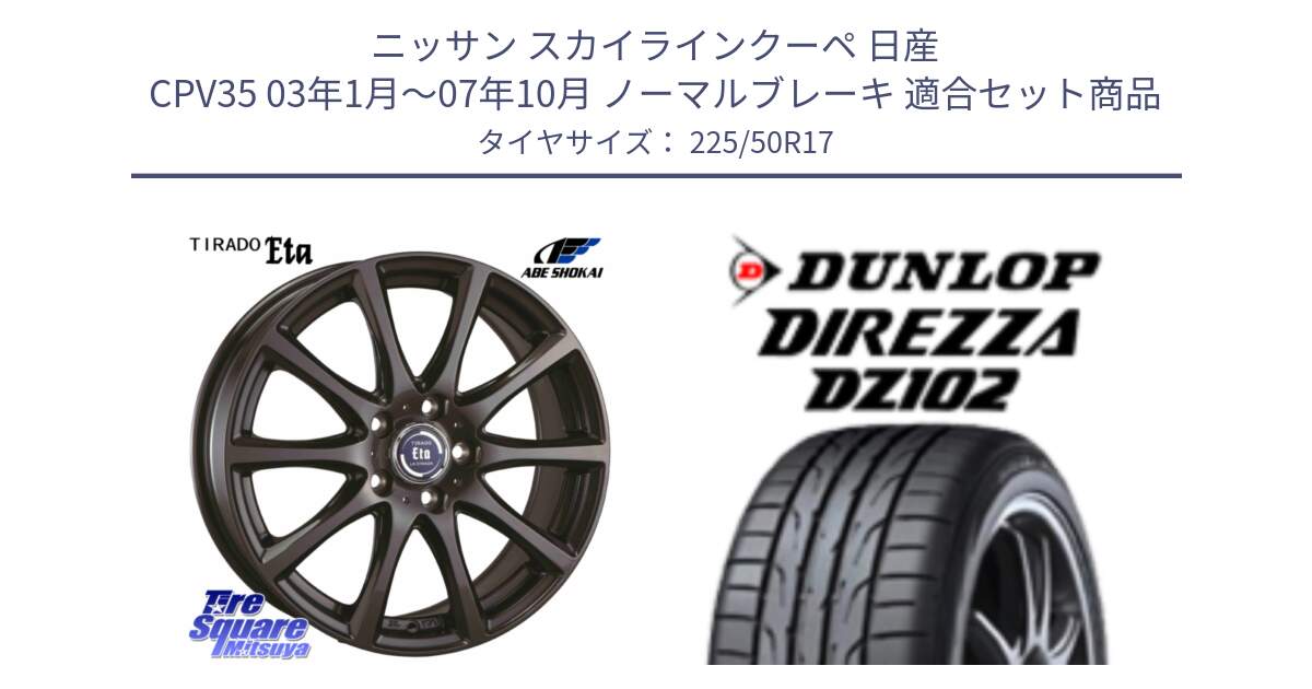 ニッサン スカイラインクーペ 日産 CPV35 03年1月～07年10月 ノーマルブレーキ 用セット商品です。ティラード イータ と ダンロップ ディレッツァ DZ102 DIREZZA サマータイヤ 225/50R17 の組合せ商品です。