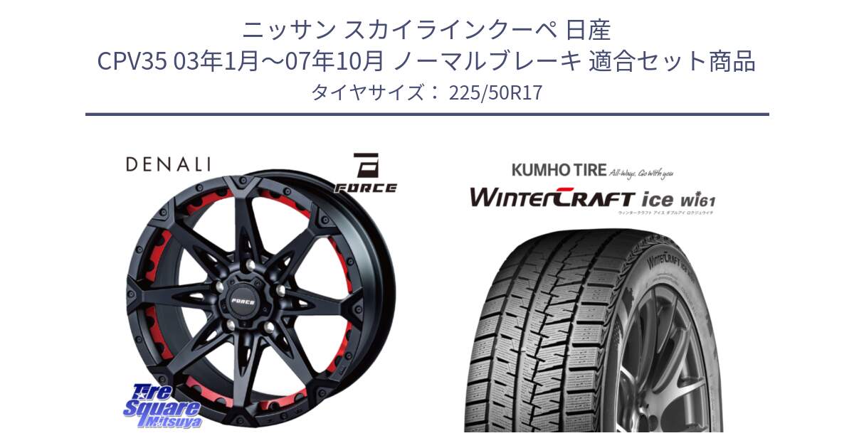 ニッサン スカイラインクーペ 日産 CPV35 03年1月～07年10月 ノーマルブレーキ 用セット商品です。フォース DENALI デナリー BK 17インチ と WINTERCRAFT ice Wi61 ウィンタークラフト クムホ倉庫 スタッドレスタイヤ 225/50R17 の組合せ商品です。