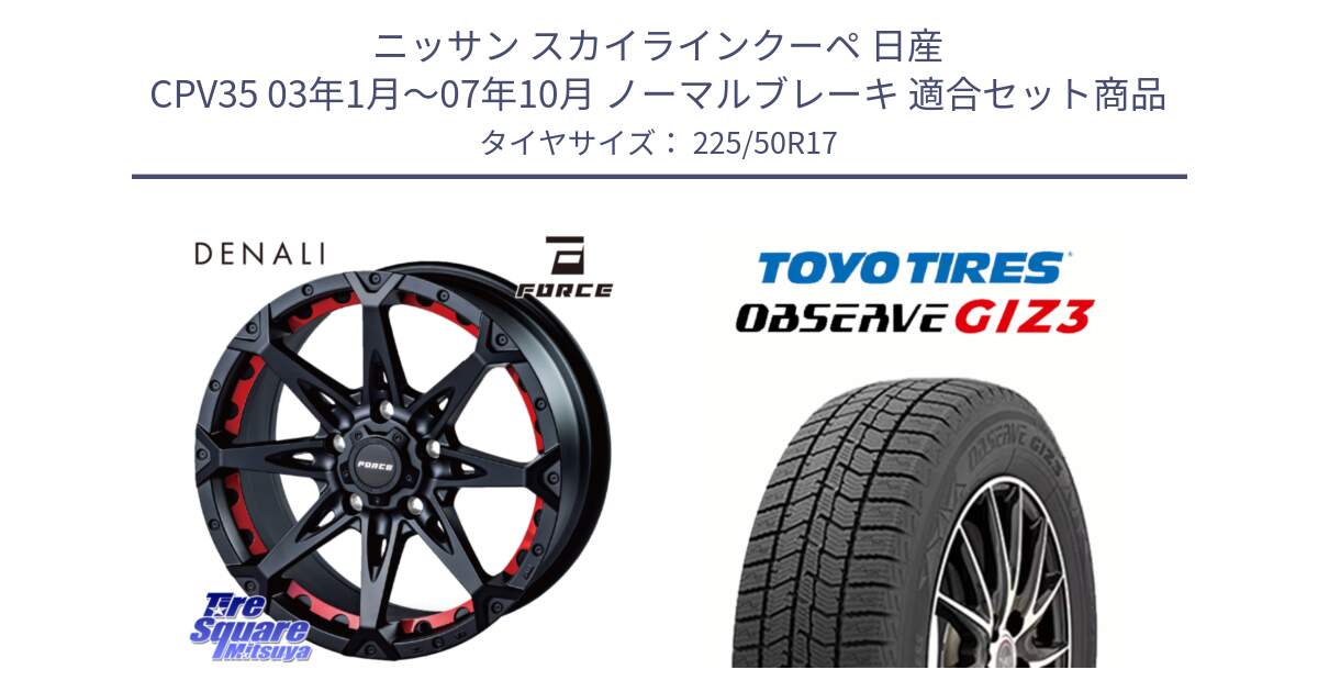 ニッサン スカイラインクーペ 日産 CPV35 03年1月～07年10月 ノーマルブレーキ 用セット商品です。フォース DENALI デナリー BK 17インチ と OBSERVE GIZ3 オブザーブ ギズ3 2024年製 スタッドレス 225/50R17 の組合せ商品です。