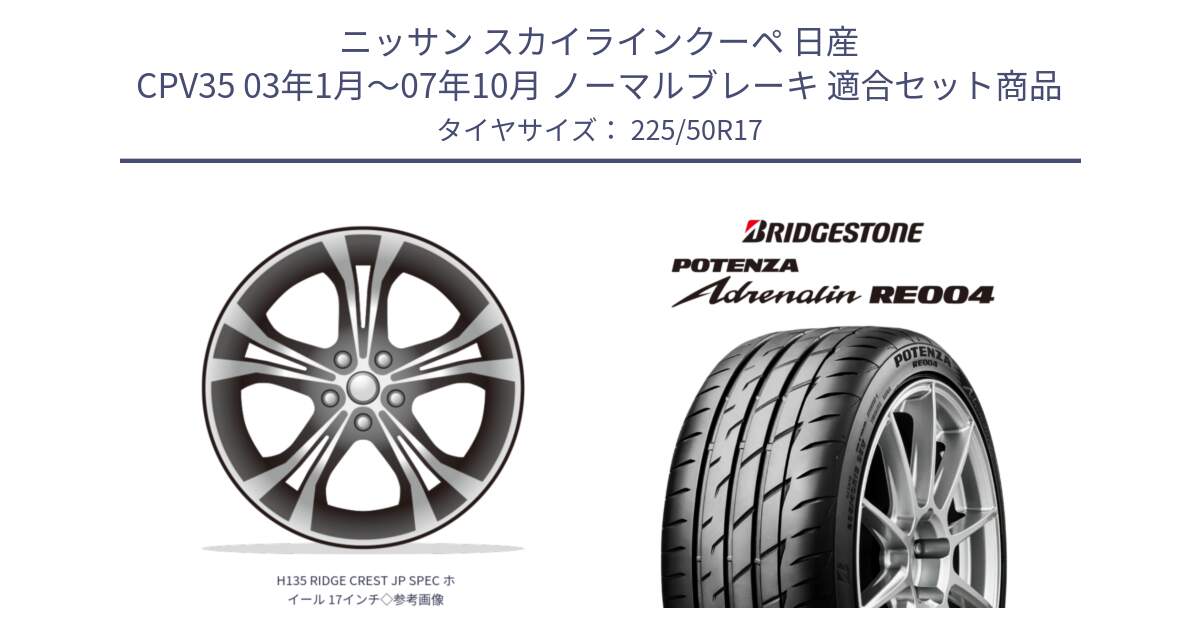 ニッサン スカイラインクーペ 日産 CPV35 03年1月～07年10月 ノーマルブレーキ 用セット商品です。H135 RIDGE CREST JP SPEC ホイール 17インチ◇参考画像 と ポテンザ アドレナリン RE004 【国内正規品】サマータイヤ 225/50R17 の組合せ商品です。