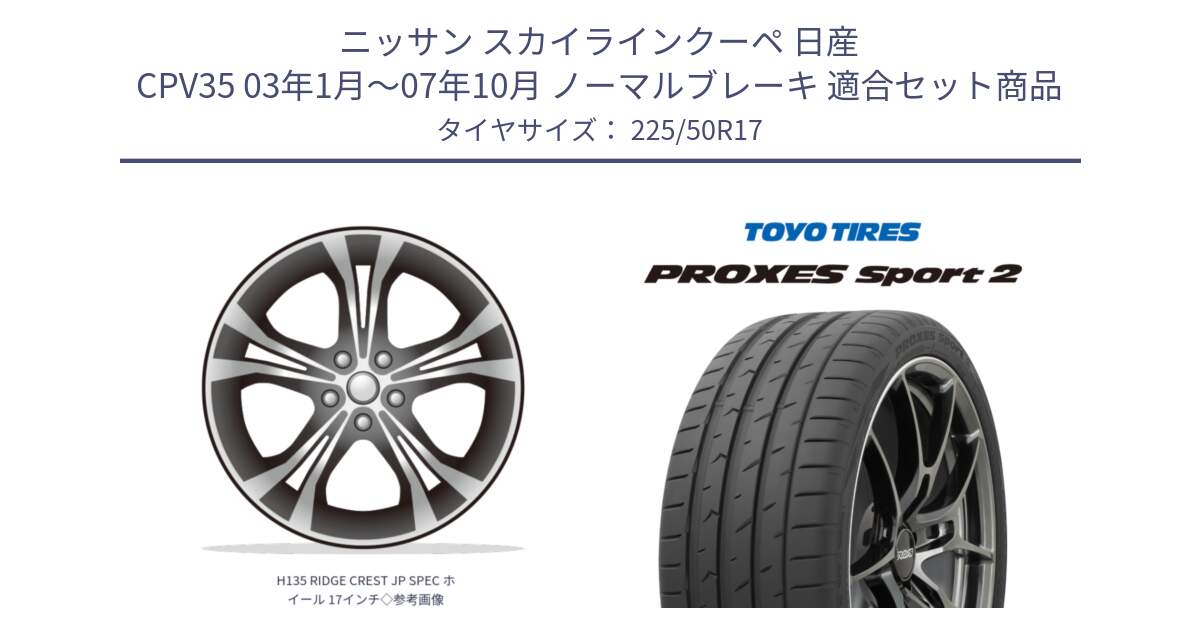 ニッサン スカイラインクーペ 日産 CPV35 03年1月～07年10月 ノーマルブレーキ 用セット商品です。H135 RIDGE CREST JP SPEC ホイール 17インチ◇参考画像 と トーヨー PROXES Sport2 プロクセススポーツ2 サマータイヤ 225/50R17 の組合せ商品です。