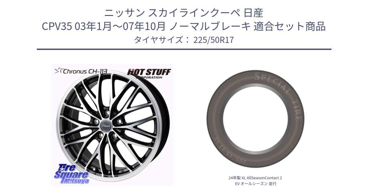 ニッサン スカイラインクーペ 日産 CPV35 03年1月～07年10月 ノーマルブレーキ 用セット商品です。Chronus CH-113 ホイール 17インチ と 24年製 XL AllSeasonContact 2 EV オールシーズン 並行 225/50R17 の組合せ商品です。