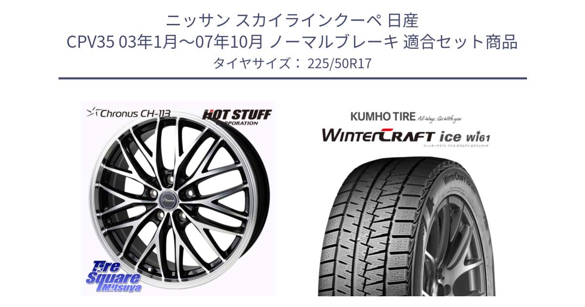 ニッサン スカイラインクーペ 日産 CPV35 03年1月～07年10月 ノーマルブレーキ 用セット商品です。Chronus CH-113 ホイール 17インチ と WINTERCRAFT ice Wi61 ウィンタークラフト クムホ倉庫 スタッドレスタイヤ 225/50R17 の組合せ商品です。