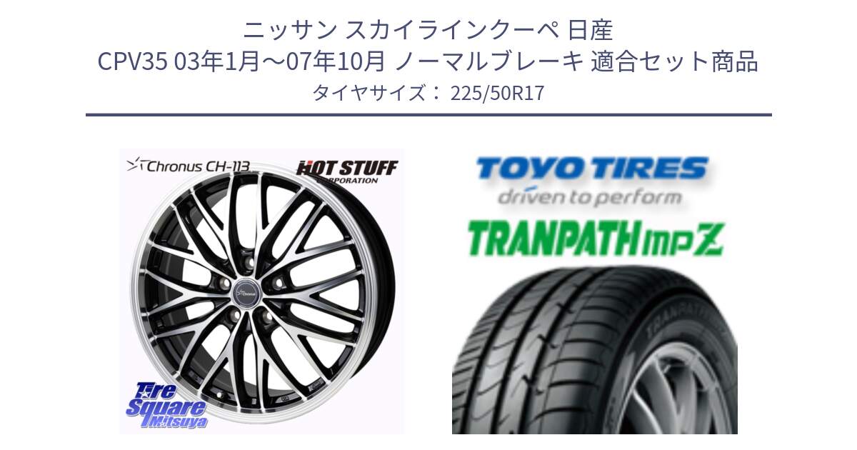 ニッサン スカイラインクーペ 日産 CPV35 03年1月～07年10月 ノーマルブレーキ 用セット商品です。Chronus CH-113 ホイール 17インチ と トーヨー トランパス MPZ ミニバン TRANPATH サマータイヤ 225/50R17 の組合せ商品です。